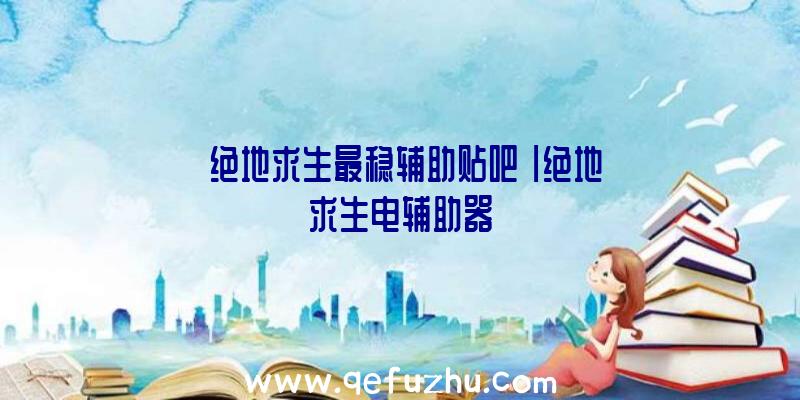 「绝地求生最稳辅助贴吧」|绝地求生电辅助器